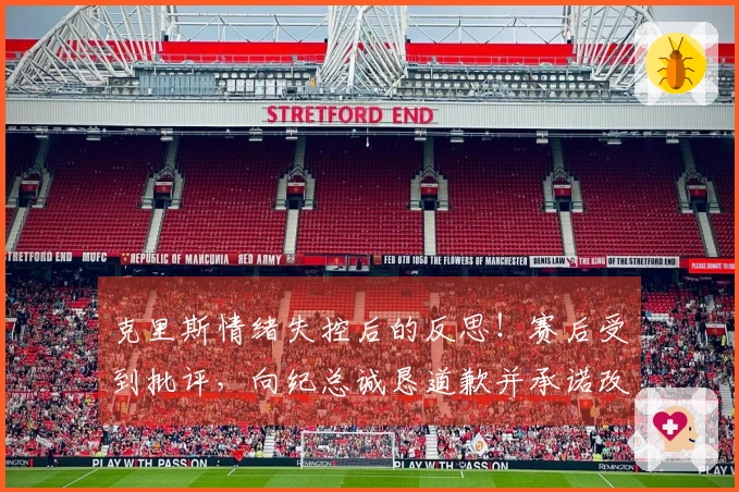 克里斯情绪失控后的反思！赛后受到批评，向纪总诚恳道歉并承诺改进