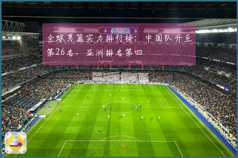 全球男篮实力排行榜：中国队升至第26名，亚洲排名第四