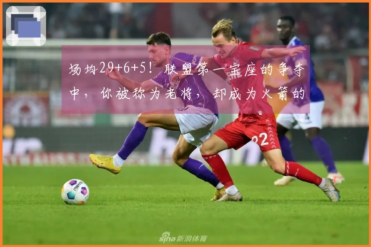 场均29+6+5！联盟第一宝座的争夺中，你被称为老将，却成为火箭的中流砥柱