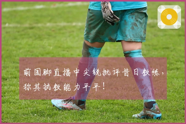 前国脚直播中尖锐批评昔日教练，称其执教能力平平！