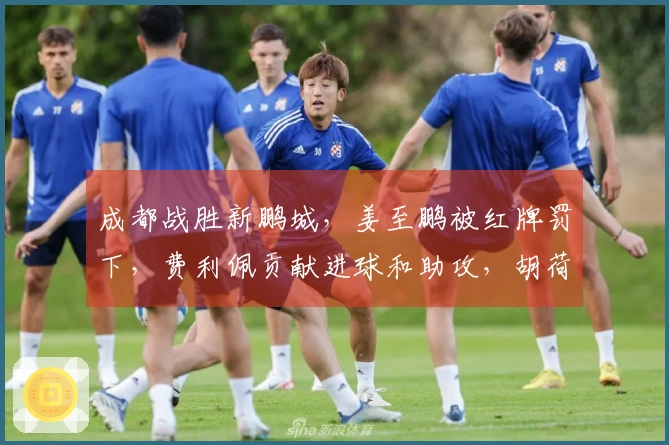 成都战胜新鹏城，姜至鹏被红牌罚下，费利佩贡献进球和助攻，胡荷韬打入一球