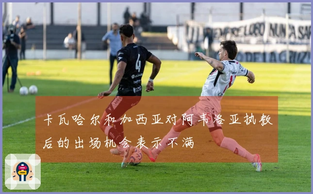 卡瓦哈尔和加西亚对阿韦洛亚执教后的出场机会表示不满