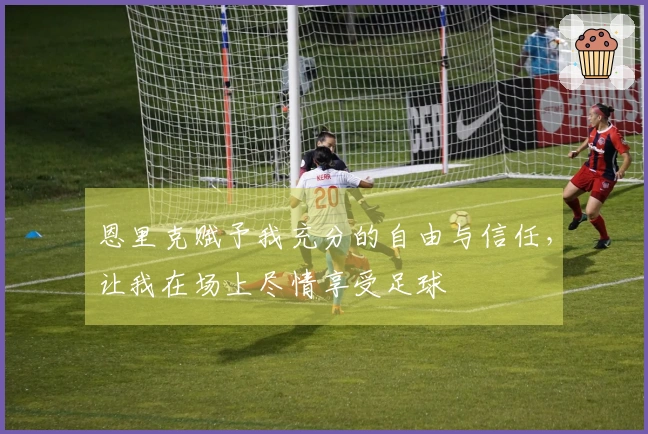 恩里克赋予我充分的自由与信任，让我在场上尽情享受足球