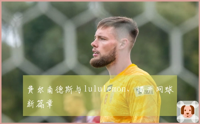 费尔南德斯与lululemon，揭开网球新篇章