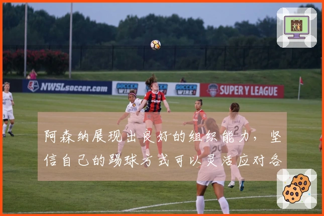 阿森纳展现出良好的组织能力，坚信自己的踢球方式可以灵活应对各种战术。