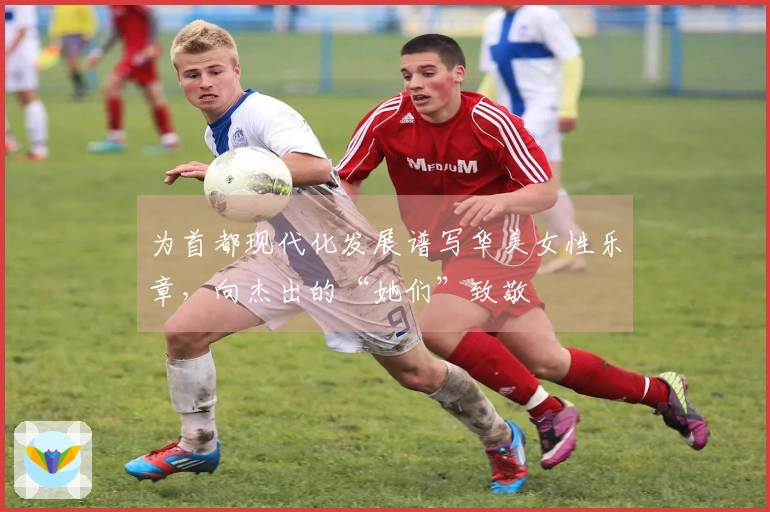 为首都现代化发展谱写华美女性乐章，向杰出的“她们”致敬