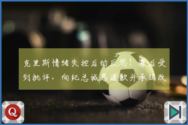 克里斯情绪失控后的反思！赛后受到批评，向纪总诚恳道歉并承诺改进