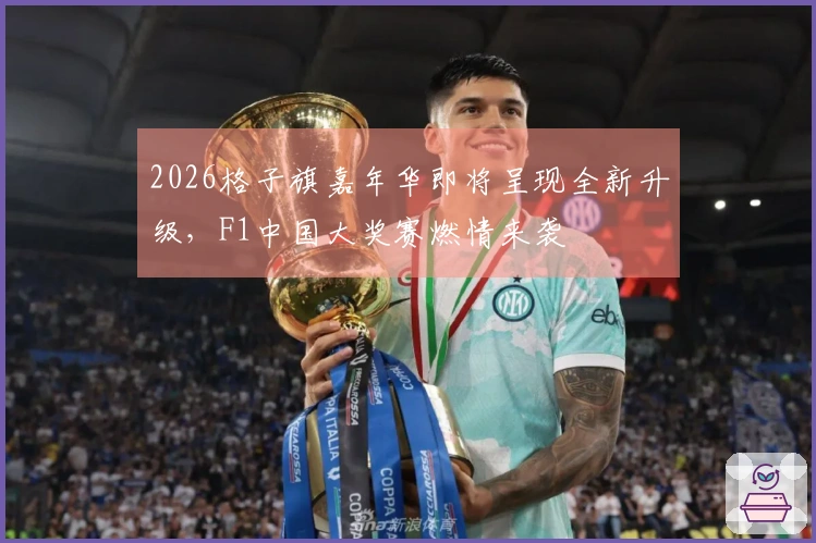 2026格子旗嘉年华即将呈现全新升级，F1中国大奖赛燃情来袭
