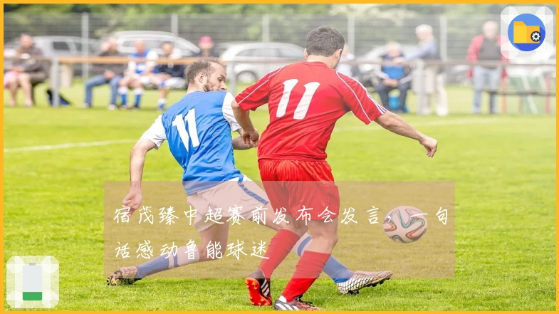 宿茂臻中超赛前发布会发言，一句话感动鲁能球迷