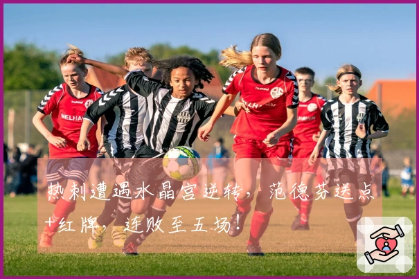 热刺遭遇水晶宫逆转，范德芬送点+红牌，连败至五场！