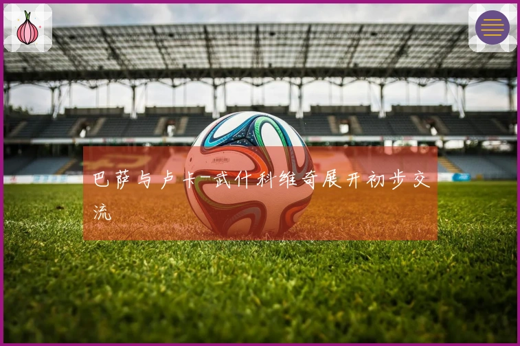 巴萨与卢卡-武什科维奇展开初步交流