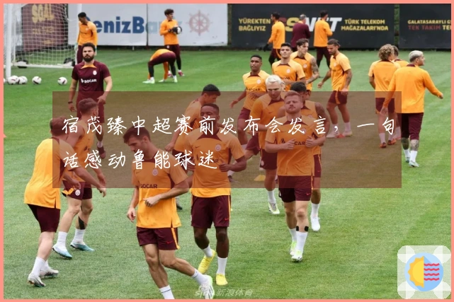 宿茂臻中超赛前发布会发言，一句话感动鲁能球迷