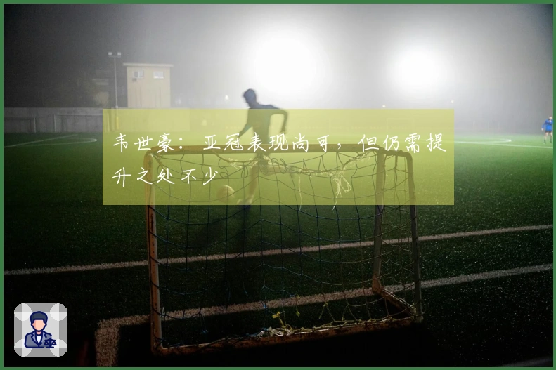 韦世豪：亚冠表现尚可，但仍需提升之处不少