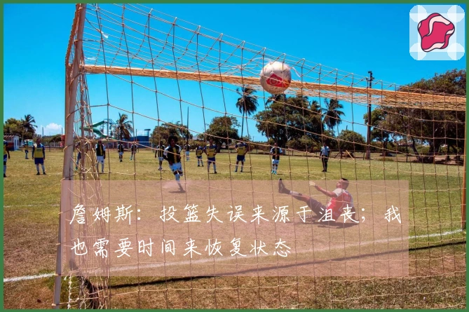 詹姆斯：投篮失误来源于沮丧；我也需要时间来恢复状态
