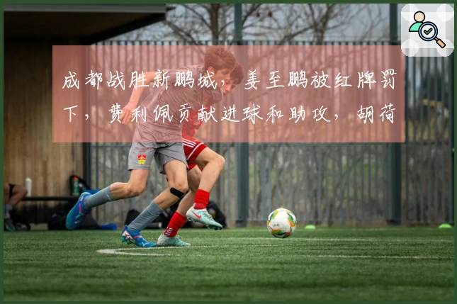 成都战胜新鹏城，姜至鹏被红牌罚下，费利佩贡献进球和助攻，胡荷韬打入一球