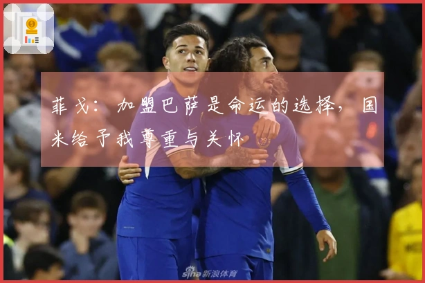 菲戈：加盟巴萨是命运的选择，国米给予我尊重与关怀