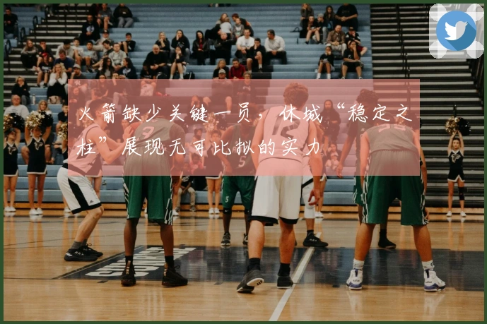 火箭缺少关键一员，休城“稳定之柱”展现无可比拟的实力