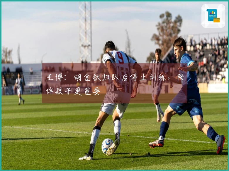 王博：胡金秋归队后停止训练，陪伴孩子更重要