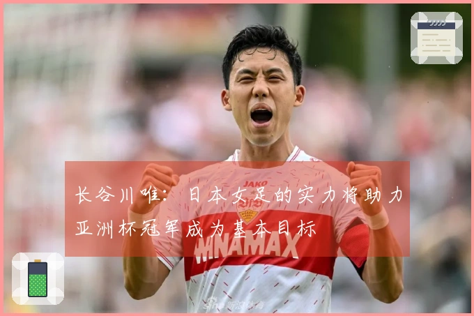 长谷川唯：日本女足的实力将助力亚洲杯冠军成为基本目标